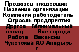 Продавец-кладовщик › Название организации ­ Компания-работодатель › Отрасль предприятия ­ Другое › Минимальный оклад ­ 1 - Все города Работа » Вакансии   . Чукотский АО,Анадырь г.